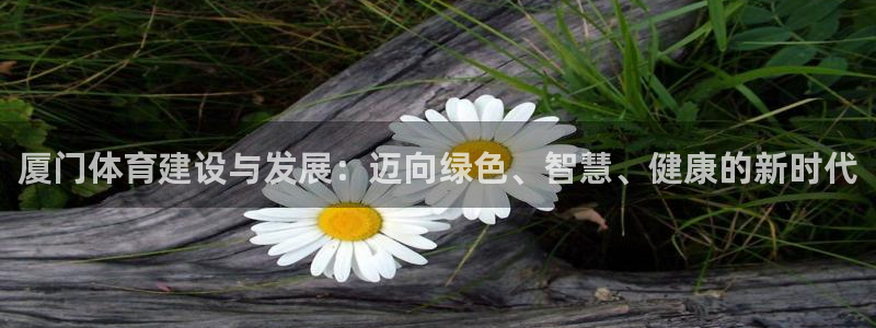 意昂4开户：厦门体育建设与发展：迈向绿色、智慧、健康