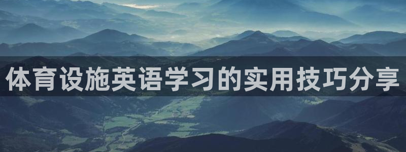 意昂体育4招商电话号码是多少号：体育设施英语学习的实用技巧分