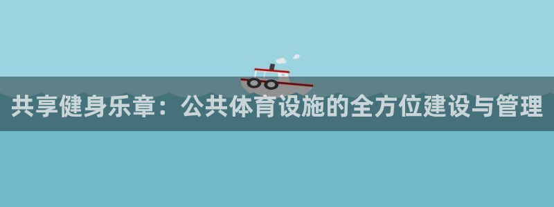 意昂体育4招商电话号码查询：共享健身乐章：公共体育设施的全方 
