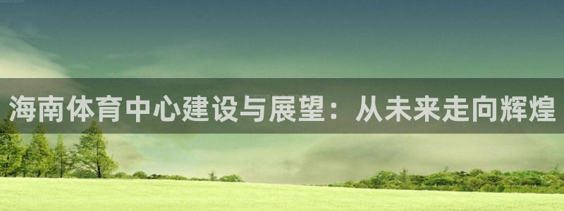 意昂4娱乐网站：海南体育中心建设与展望：从未来走向辉