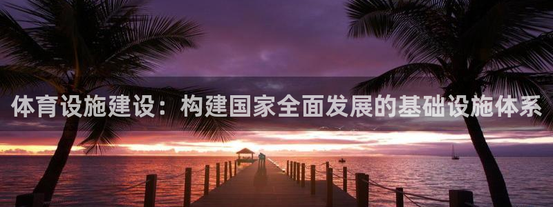 意昂4娱乐首页官网下载：体育设施建设：构建国家全面发展的基础