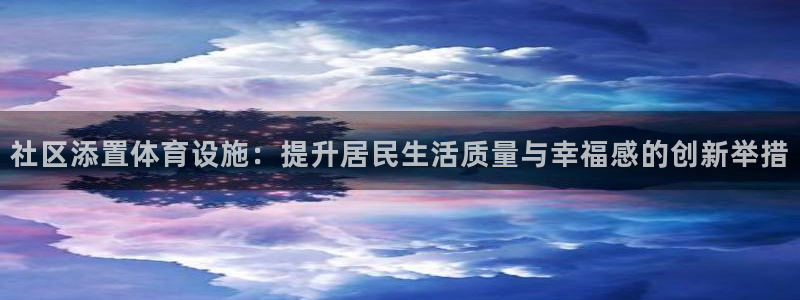 意昂集团官网：社区添置体育设施：提升居民生活质量与幸福感的创