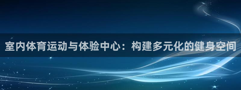 意昂体育4联系电话：室内体育运动与体验中心：构建多元化的健身 