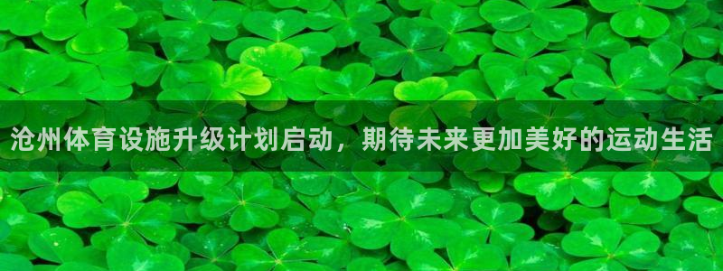 意昂4娱乐首页网站大全：沧州体育设施升级计划启动，期待未来更