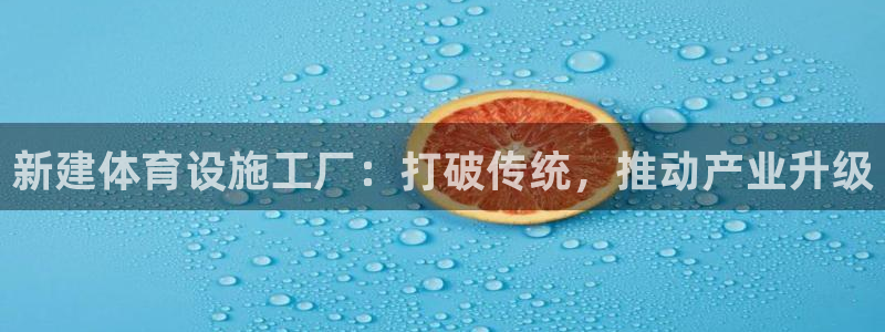意昂4集团简介：新建体育设施工厂：打破传统，推动产业升级