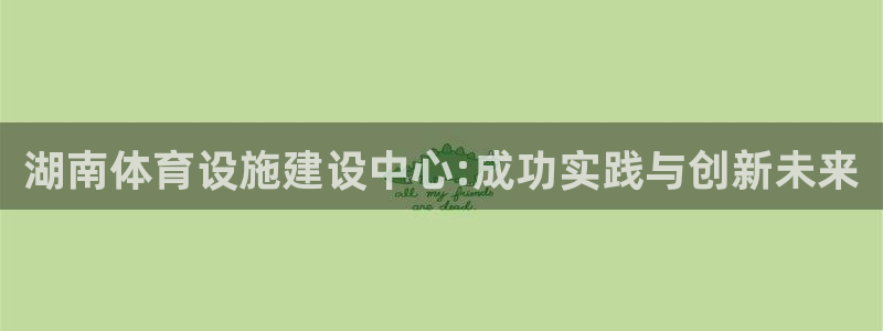 意昂4娱乐40996：湖南体育设施建设中心:成功实践与创新未 