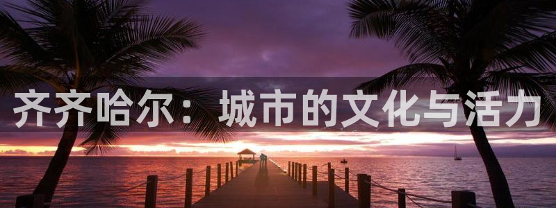 意昂4娱乐：齐齐哈尔：城市的文化与活力