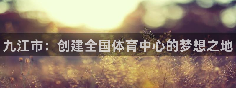 意昂体育4招商电话：九江市：创建全国体育中心的梦想之地