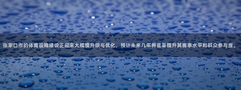意昂4娱乐代理怎么样：张家口市的体育设施建设正迎来大规模升级