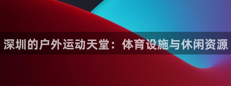 意昂体育4招商电话号码是多少啊：深圳的户外运动天堂：体育设施 