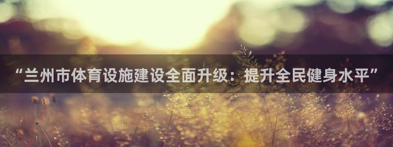 意昂4集团官网网址：“兰州市体育设施建设全面升级：提升全民健