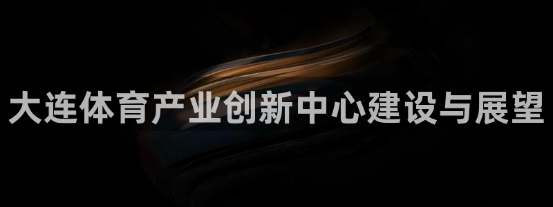 意昂4娱乐首页网站大全：大连体育产业创新中心建设与展望