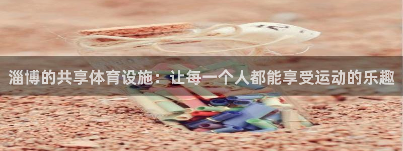 意昂4集团官网网址：淄博的共享体育设施：让每一个人都能享受运